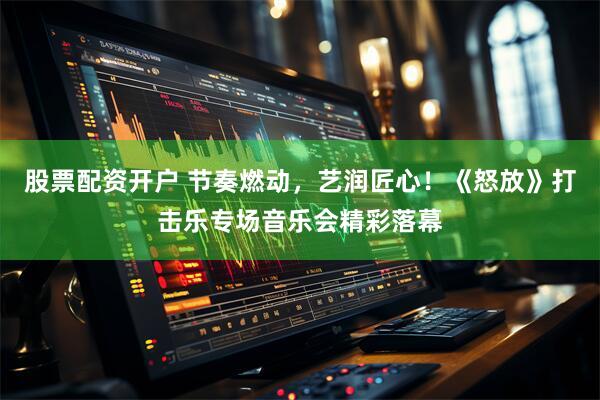 股票配资开户 节奏燃动，艺润匠心！《怒放》打击乐专场音乐会精彩落幕