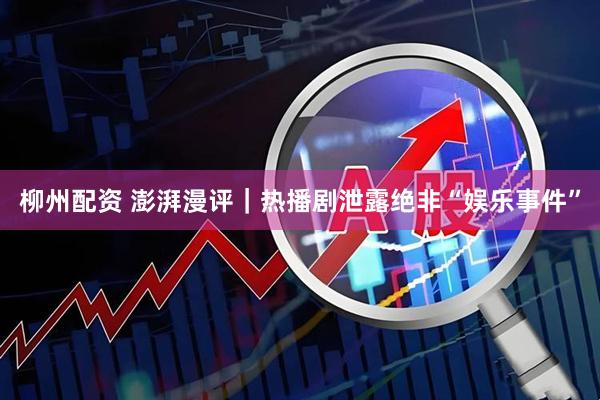 柳州配资 澎湃漫评｜热播剧泄露绝非“娱乐事件”