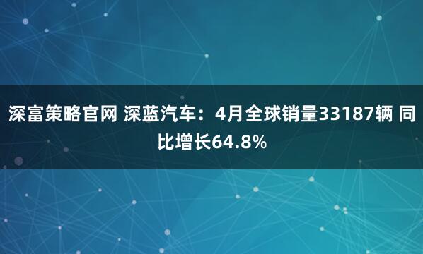 深富策略官网 深蓝汽车：4月全球销量33187辆 同比增长64.8%
