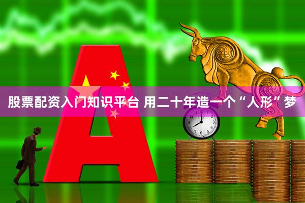 股票配资入门知识平台 用二十年造一个“人形”梦