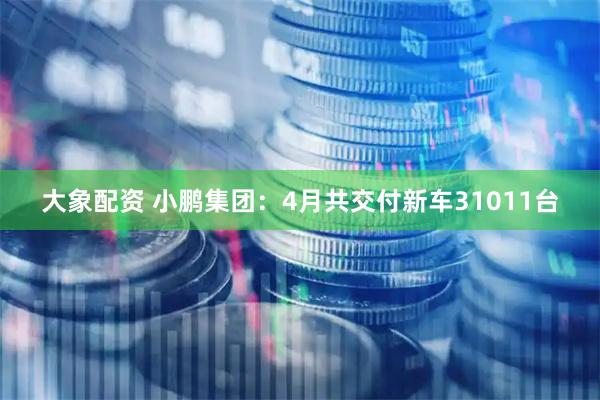 大象配资 小鹏集团：4月共交付新车31011台